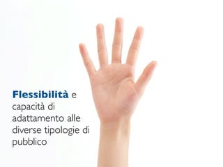 Flessibilità e
capacità di
adattamento alle
diverse tipologie di
pubblico
 