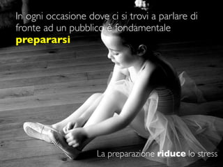 In ogni occasione dove ci si trovi a parlare di
fronte ad un pubblico è fondamentale
prepararsi




                    La preparazione riduce lo stress
 