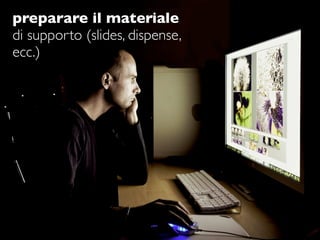 preparare il materiale
di supporto (slides, dispense,
ecc.)
 