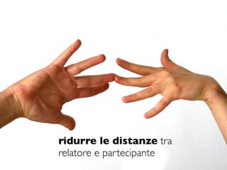 ridurre le distanze tra
relatore e partecipante
 