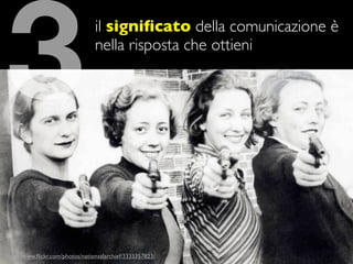 3                                il signiﬁcato della comunicazione è
                                 nella risposta che ottieni




http://www.ﬂickr.com/photos/nationaalarchief/3333357823/
 