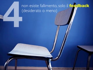 4
non esiste fallimento, solo il feedback
(desiderato o meno)




                http://www.ﬂickr.com/photos/13533187@N00/2030037389/
 
