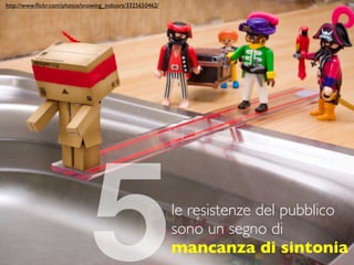 http://www.ﬂickr.com/photos/snowing_indoors/3325650462/




                              5                           le resistenze del pubblico
                                                          sono un segno di
                                                          mancanza di sintonia
 