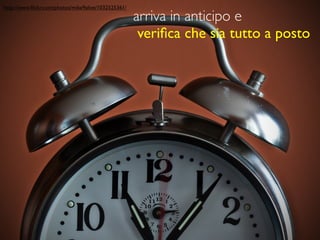 http://www.ﬂickr.com/photos/mike9alive/1032525361/

                                                     arriva in anticipo e
                                                      veriﬁca che sia tutto a posto
 