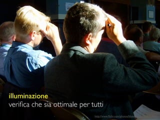 illuminazione
veriﬁca che sia ottimale per tutti
                              http://www.ﬂickr.com/photos/blueskypoint/254957846/
 