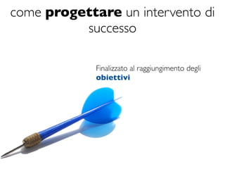 come progettare un intervento di
          successo

             Finalizzato al raggiungimento degli
             obiettivi
 