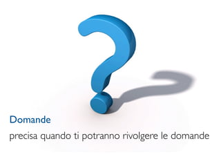 Domande
precisa quando ti potranno rivolgere le domande
 