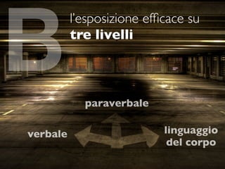 B
          l’esposizione efﬁcace su
          tre livelli



            paraverbale

verbale                    linguaggio
                            del corpo
 