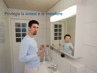 Privilegia la sintesi e le metafore
 