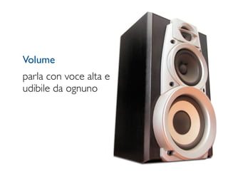 Volume
parla con voce alta e
udibile da ognuno
 