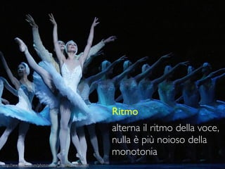 Ritmo
                                                     alterna il ritmo della voce,
                                                     nulla è più noioso della
                                                     monotonia
http://www.ﬂickr.com/photos/allen_chuan/204015089/
 