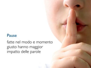 Pause
fatte nel modo e momento
giusto hanno maggior
impatto delle parole
 