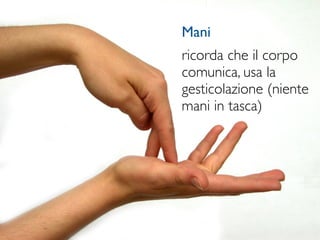Mani
ricorda che il corpo
comunica, usa la
gesticolazione (niente
mani in tasca)
 