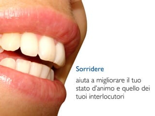 Sorridere
aiuta a migliorare il tuo
stato d’animo e quello dei
tuoi interlocutori
 