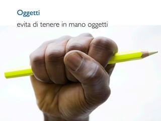Oggetti
evita di tenere in mano oggetti
 