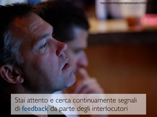 http://www.ﬂickr.com/photos/hyku/1429312441/




Stai attento e cerca continuamente segnali
di feedback da parte degli interlocutori
 