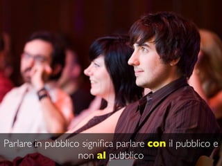 Parlare in pubblico signiﬁca parlare con il pubblico e
                   non al pubblico
 