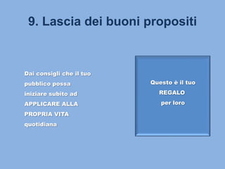 9. Lascia dei buoni propositi
Dai consigli che il tuo
pubblico possa
iniziare subito ad
APPLICARE ALLA
PROPRIA VITA
quotidiana
Questo è il tuo
REGALO
per loro
 