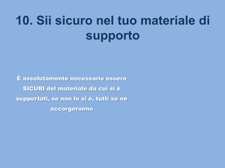10. Sii sicuro nel tuo materiale di
supporto
È assolutamente necessario essere
SICURI del materiale da cui si è
supportati, se non lo si è, tutti se ne
accorgeranno
 