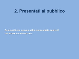 2. Presentati al pubblico
Assicurati che ognuno nella stanza abbia capito il
tuo NOME e il tuo RUOLO
 