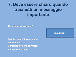 7. Deve essere chiaro quando
trasmetti un messaggio
importante
Il CLIMAX
Che soluzione adottare?
Tutti i presenti devono capire
che quello è il
MOMENTO PIÙ IMPORTANTE
della presentazione
 