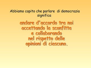 andare d'accordo tra noi accettando la sconfitta e collaborando  nel rispetto delle opinioni di ciascuno. Abbiamo capito che parlare  di democrazia significa  