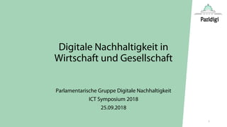 Digitale Nachhaltigkeit in
Wirtschaft und Gesellschaft
Parlamentarische Gruppe Digitale Nachhaltigkeit
ICT Symposium 2018
25.09.2018
1
 