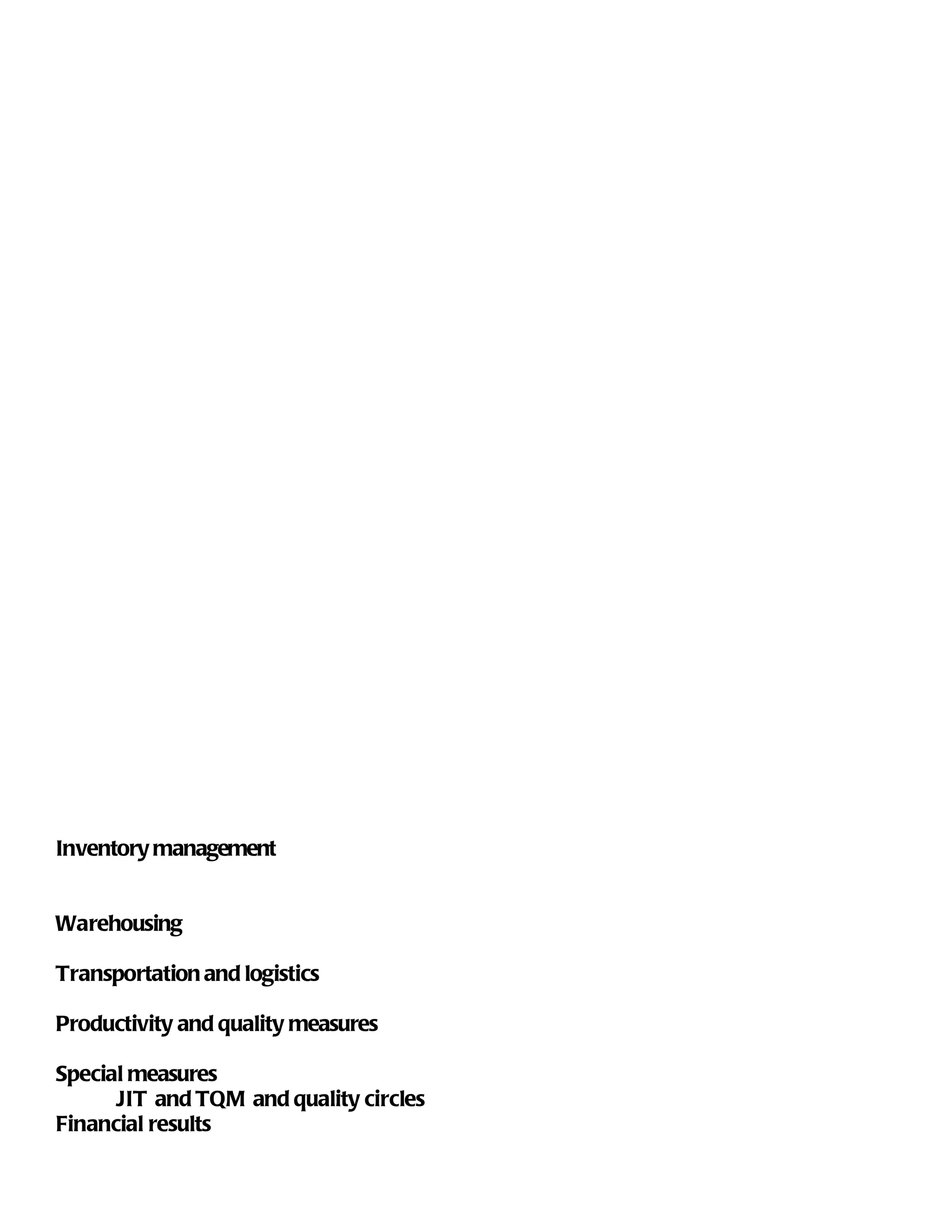 Inventory management


Warehousing

Transportation and logistics

Productivity and quality measures

Special measures
      JIT and TQM and quality circles
Financial results
 