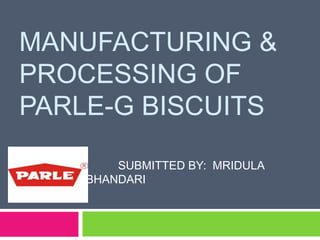 MANUFACTURING &
PROCESSING OF
PARLE-G BISCUITS
SUBMITTED BY: MRIDULA
BHANDARI
 