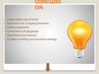 CONCLUSI
ON
• LargestSelling biscuit brand
• Knowsthe trick of tappingconsumers
• Healthy ingredients
• Consumedby all agegroups
• Gooddistribution channel
• Excellent marketing and promotionsstrategy
 