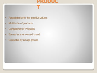PRODUC
T
• Associated with the positivevalues.
• Multitude ofproducts
• Consistencyof Products
• Earnedasarenowned brand
• Enjoyable by all agegroups
 