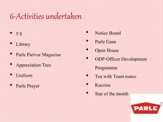 6-Activities undertaken
• 5 S
• Library
• Parle Parivar Magazine
• Appreciation Tree
• Uniform
• Parle Prayer
• Notice Board
• Parle Gaan
• Open House
• ODP-Officer Development
Programme
• Tea with Team mates
• Kaezine
• Star of the month
 