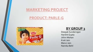 MARKETING PROJECT
PRODUCT: PARLE-G
BY GROUP 3
Deepak Sunderrajan
Harshit Gupta
Jithin Mohan
Krati Jain
Manvi Jain
Nainika Behl
 