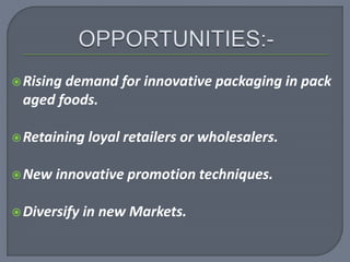 Rising demand for innovative packaging in pack
aged foods.
Retaining loyal retailers or wholesalers.
New innovative promotion techniques.
Diversify in new Markets.
 