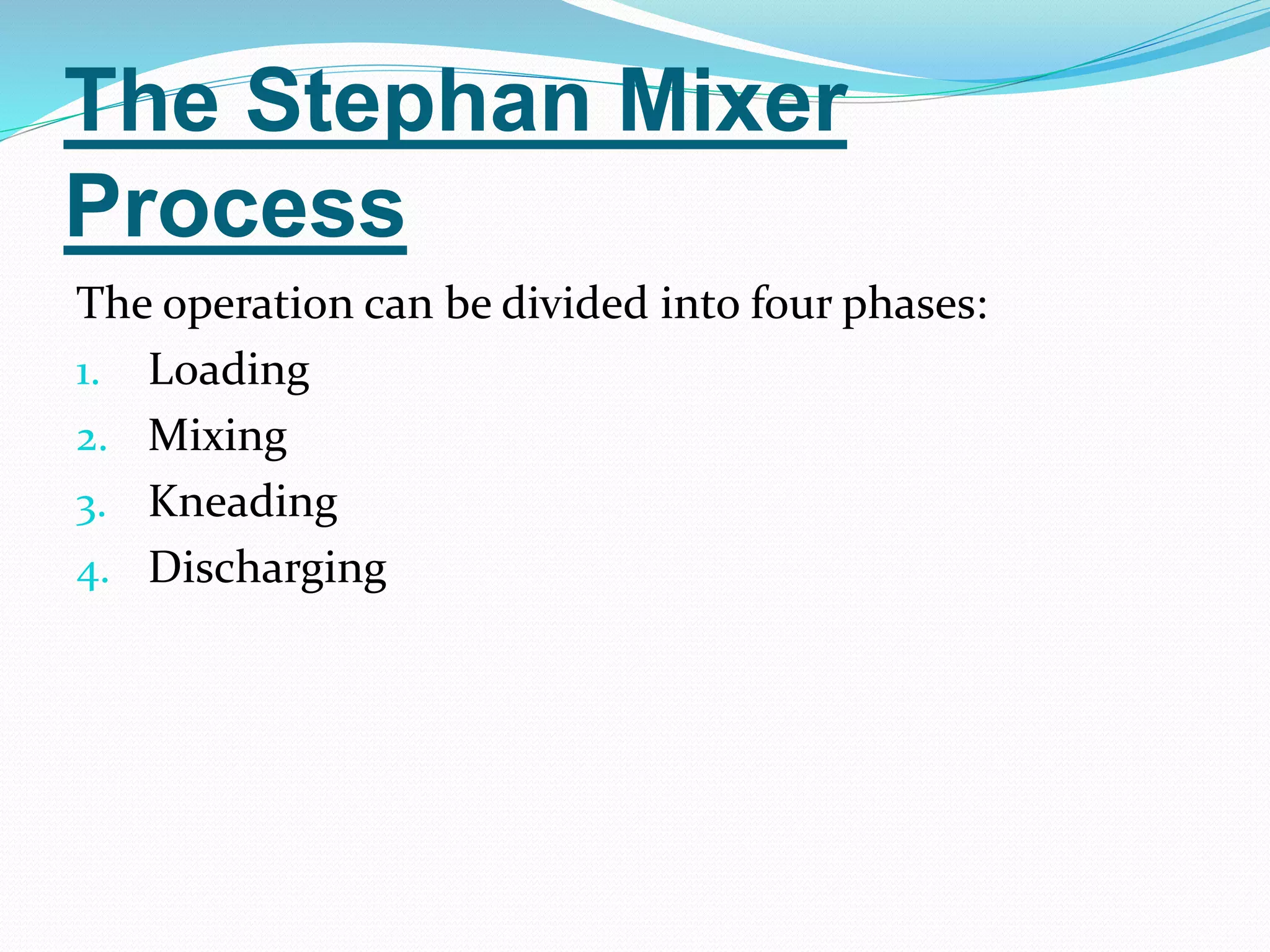 The Stephan Mixer 
Process 
The operation can be divided into four phases: 
1. Loading 
2. Mixing 
3. Kneading 
4. Discharging 
 