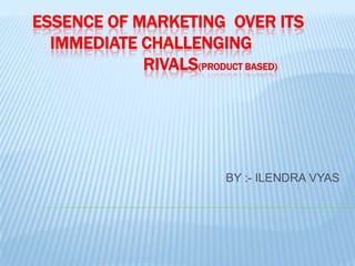 ESSENCE OF MARKETING OVER ITS
IMMEDIATE CHALLENGING
RIVALS(PRODUCT BASED)

BY :- ILENDRA VYAS

 