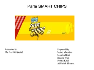 Parle SMART CHIPS
Prepared By :
Mohit Mahajan
Monika Bhat
Diksha Wali
Prerna Koul
Abhishek Sharma
Presented to :
Ms. Nazli Ali Watali
 