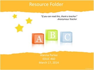 Resource Folder
Alanna Parlee
EDUC 460
March 17, 2014
“If you can read this, thank a teacher.”
-Anonymous Teacher
 