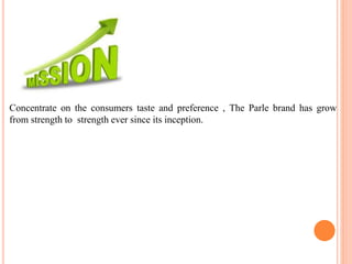 Concentrate on the consumers taste and preference , The Parle brand has grow
from strength to strength ever since its inception.
 
