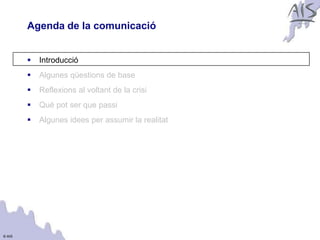 Agenda de la comunicació                    Group




           Introducció
           Algunes qüestions de base
           Reflexions al voltant de la crisi
           Què pot ser que passi
           Algunes idees per assumir la realitat




© AIS
 