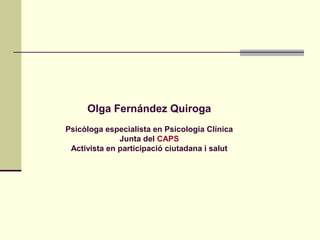 Olga Fernández Quiroga
Psicòloga especialista en Psicologia Clínica
Junta del CAPS
Activista en participació ciutadana i salut
 