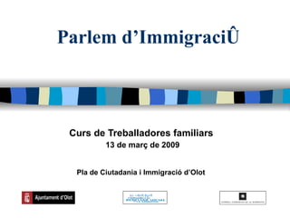 Parlem d’Immigració Curs de Treballadores familiars  13 de març de 2009 Pla de Ciutadania i Immigració d’Olot   