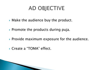  Make the audience buy the product.
 Promote the products during puja.
 Provide maximum exposure for the audience.
 Create a “TOMA” effect.
 