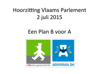 Hoorzi&ng	
  Vlaams	
  Parlement	
  
2	
  juli	
  2015	
  
	
  
Een	
  Plan	
  B	
  voor	
  A	
  
 