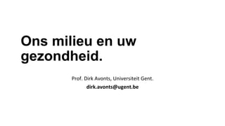 Ons milieu en uw
gezondheid.
	
  
Prof.	
  Dirk	
  Avonts,	
  Universiteit	
  Gent.	
  
dirk.avonts@ugent.be	
  
 