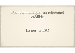 Pour communiquer un référentiel
crédible
La norme ISO
 