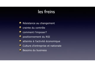 Résistance au changement
crainte du contrôle
comment l’imposer?
positionnement du RSI
atteinte à l’activité économique
Culture d’entreprise et nationale
Besoins du business
les freins
 