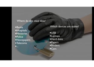 Where do one steal data?
•Banks
•Hospitals
•Ministries
•Police
•Newspapers
•Telecoms
•...
Which devices are stolen?
•USB
•Laptops
•Hard disks
•Papers
•Binders
•Cars
 