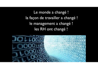 Le monde a changé !
la façon de travailler a changé !
le management a changé !
les RH ont changé !
 