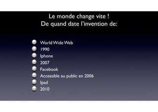 Le monde change vite !
De quand date l’invention de:
World Wide Web
1990
Iphone
2007
Facebook
Accessible au public en 2006
Ipad
2010
 